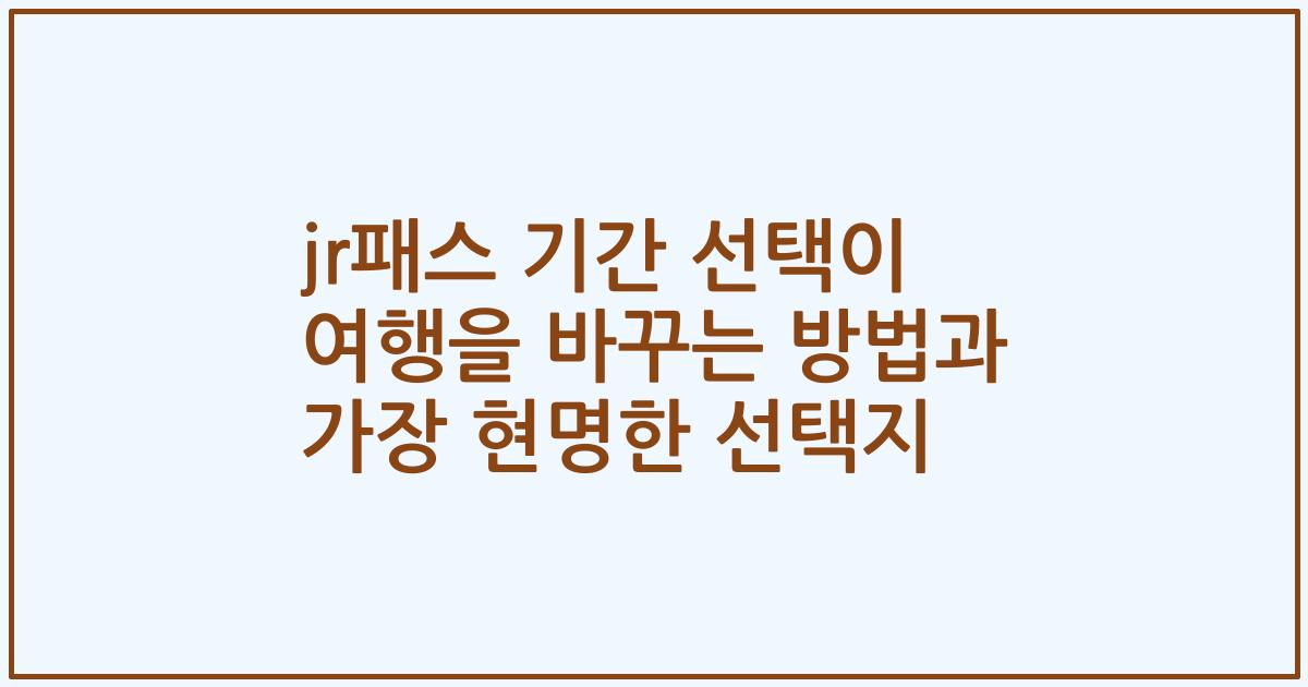 jr패스 기간 선택이 여행을 바꾸는 방법과 가장 현명한 선택지
