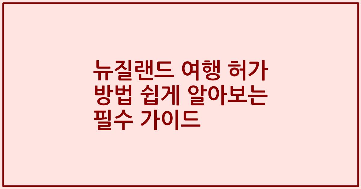 뉴질랜드 여행 허가 방법 쉽게 알아보는 필수 가이드