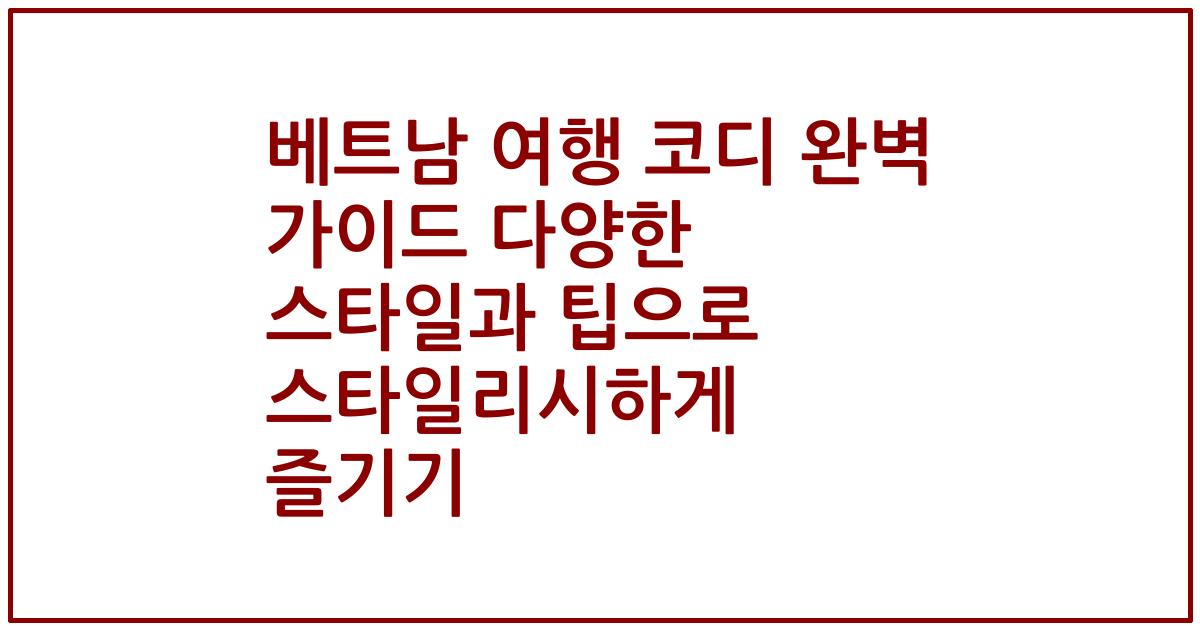 베트남 여행 코디 완벽 가이드 다양한 스타일과 팁으로 스타일리시하게 즐기기