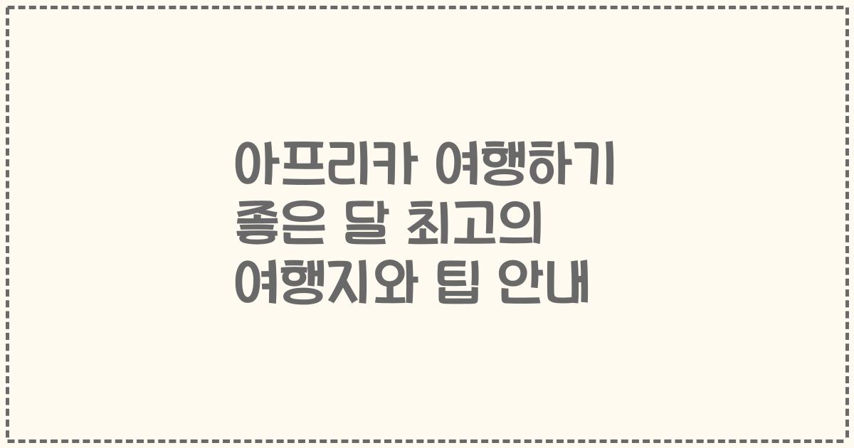 아프리카 여행하기 좋은 달 최고의 여행지와 팁 안내