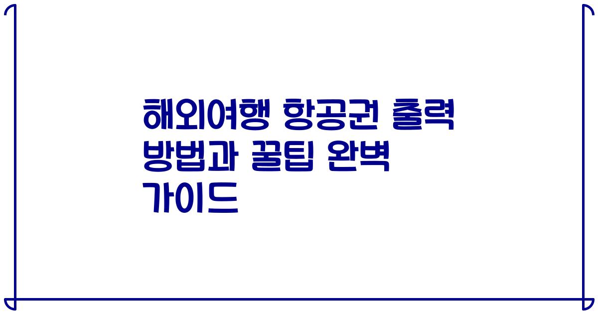 해외여행 항공권 출력 방법과 꿀팁 완벽 가이드