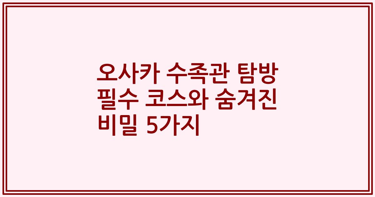 오사카 수족관 탐방 필수 코스와 숨겨진 비밀 5가지