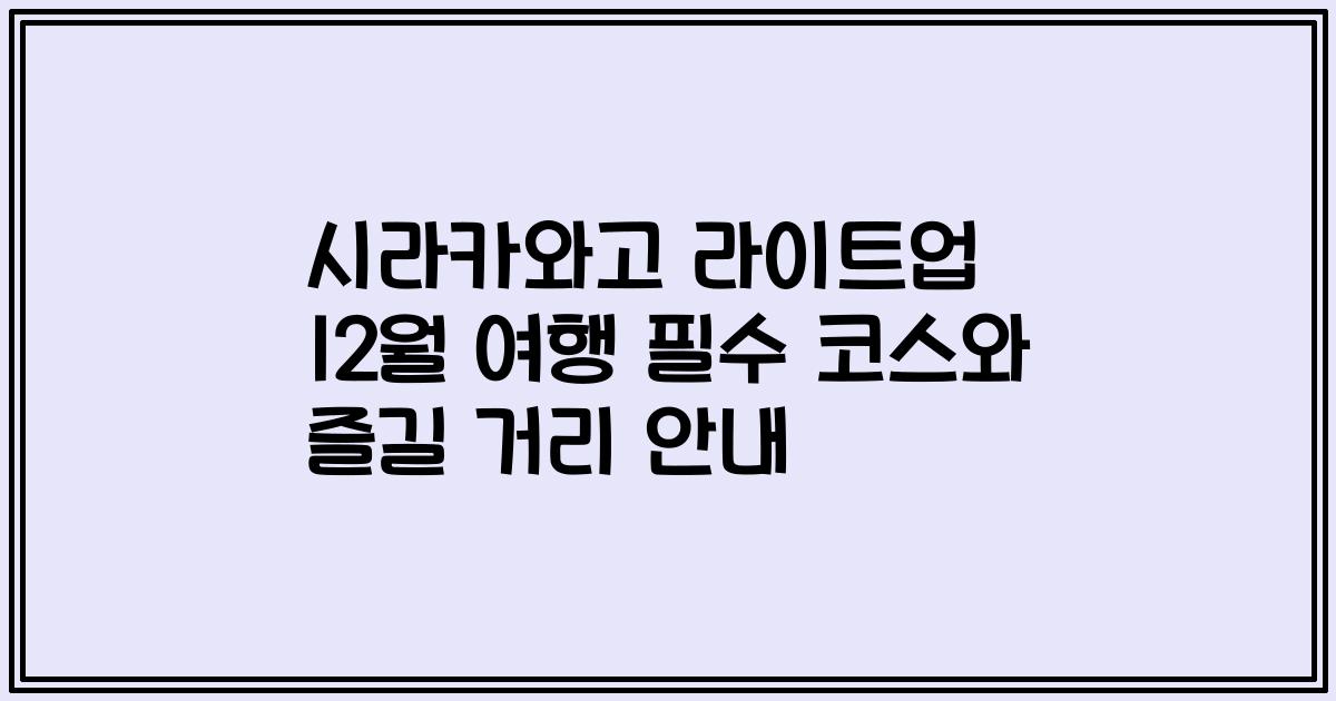 시라카와고 라이트업 12월 여행 필수 코스와 즐길 거리 안내