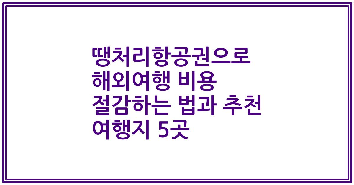 땡처리항공권으로 해외여행 비용 절감하는 법과 추천 여행지 5곳