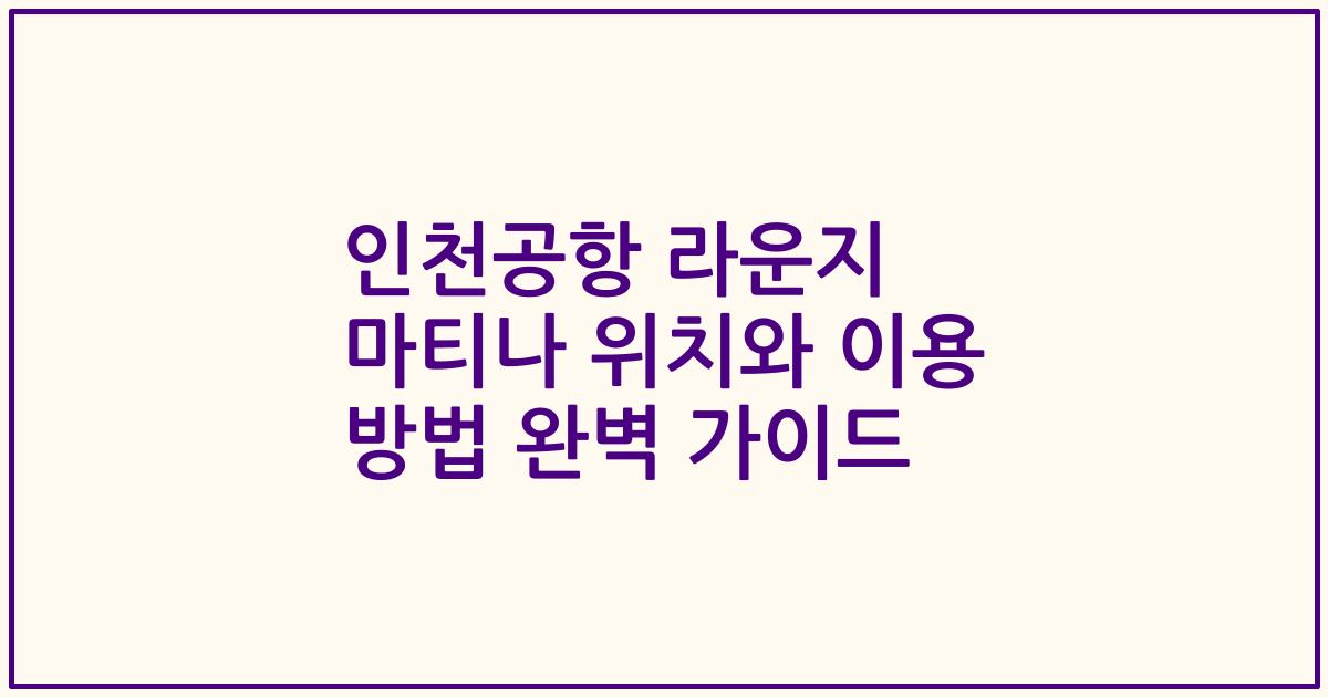 인천공항 라운지 마티나 위치와 이용 방법 완벽 가이드