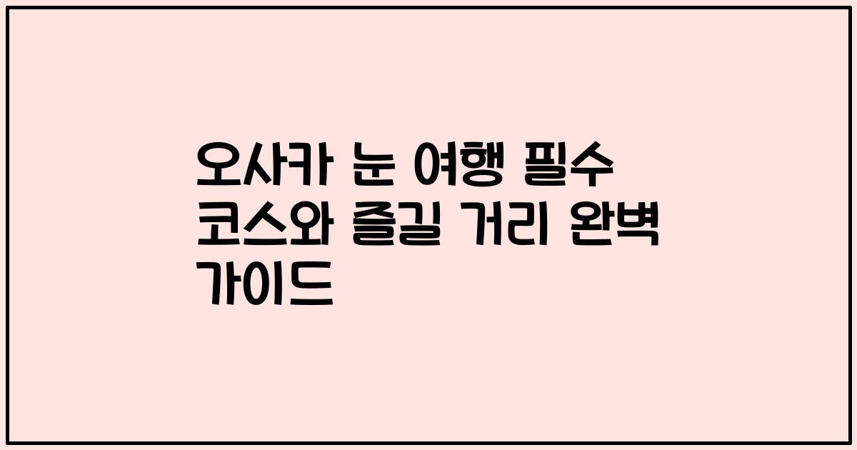 오사카 눈 여행 필수 코스와 즐길 거리 완벽 가이드