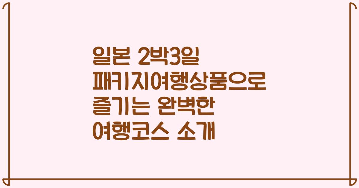 일본 2박3일 패키지여행상품으로 즐기는 완벽한 여행코스 소개