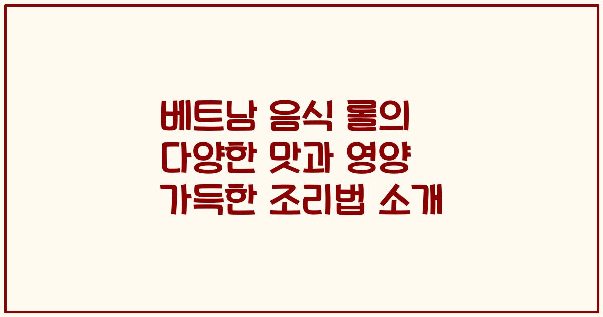 베트남 음식 롤의 다양한 맛과 영양 가득한 조리법 소개