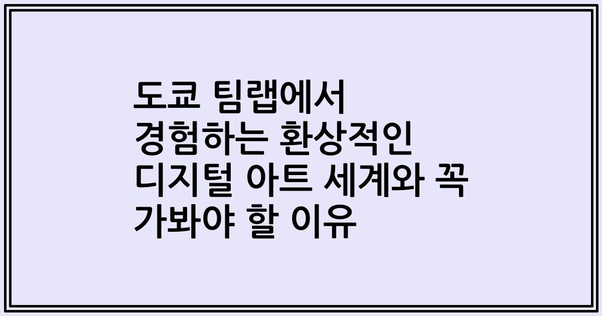 도쿄 팀랩에서 경험하는 환상적인 디지털 아트 세계와 꼭 가봐야 할 이유