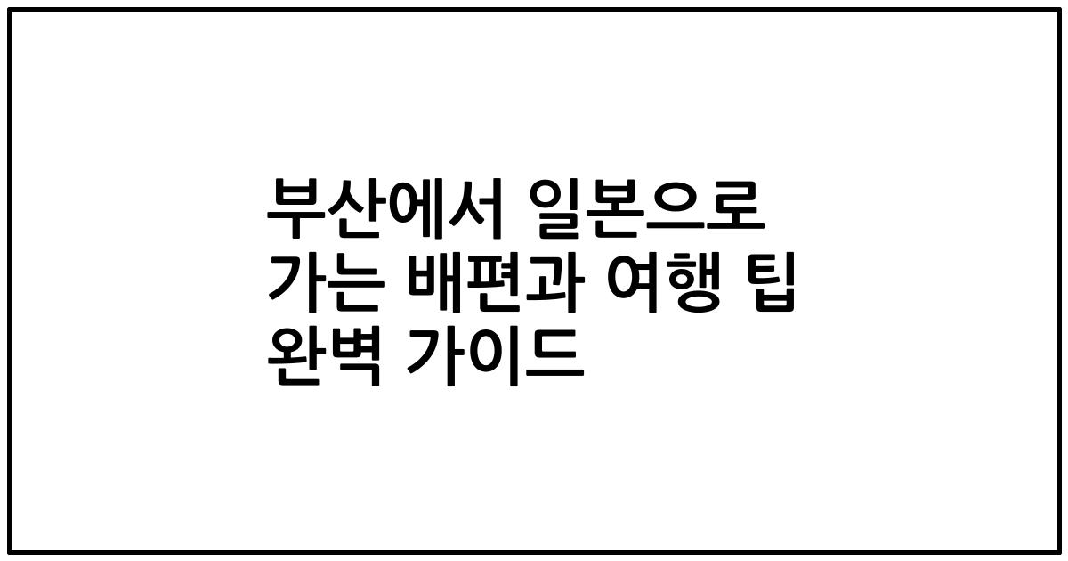 부산에서 일본으로 가는 배편과 여행 팁 완벽 가이드