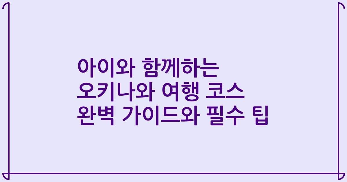 아이와 함께하는 오키나와 여행 코스 완벽 가이드와 필수 팁