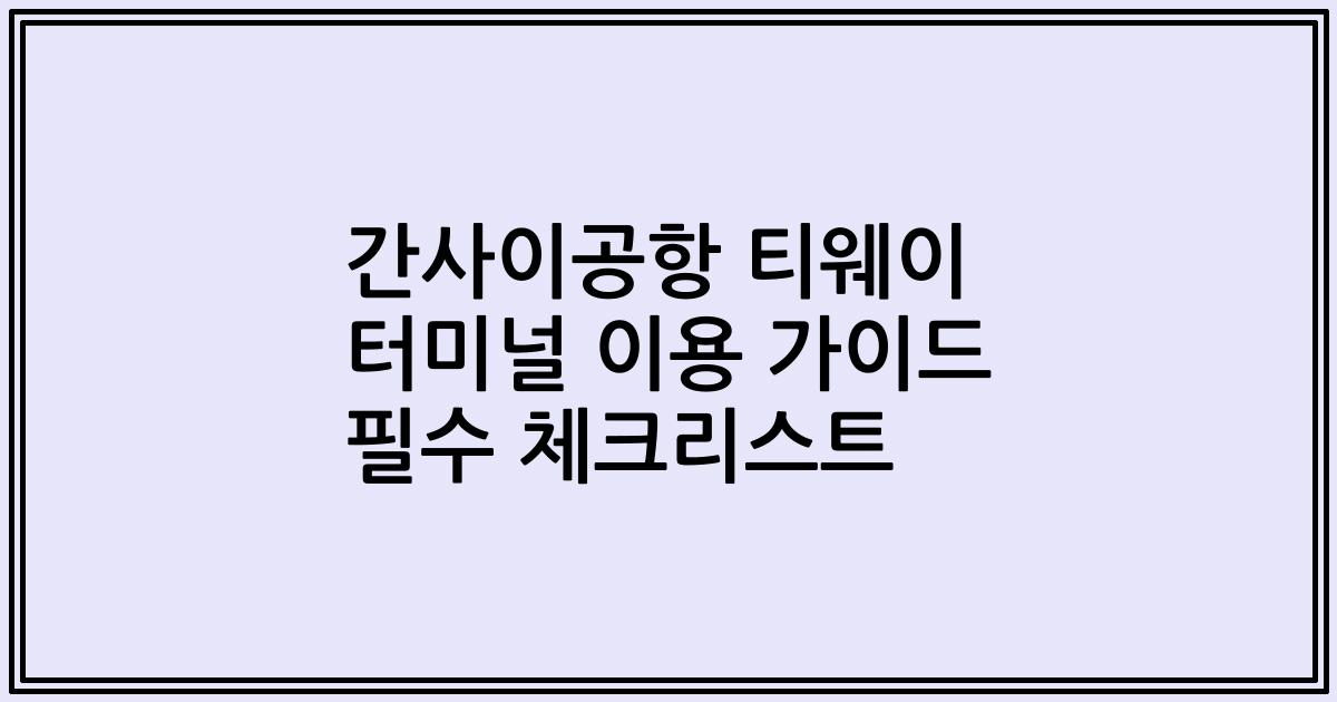 간사이공항 티웨이 터미널 이용 가이드 필수 체크리스트