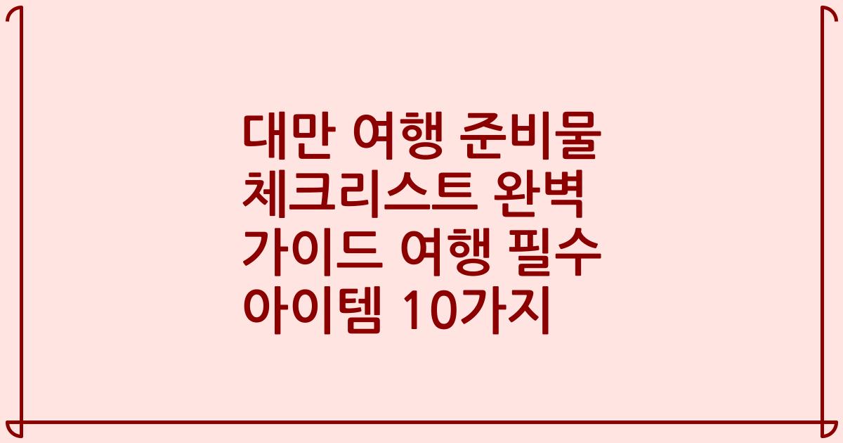 대만 여행 준비물 체크리스트 완벽 가이드 여행 필수 아이템 10가지