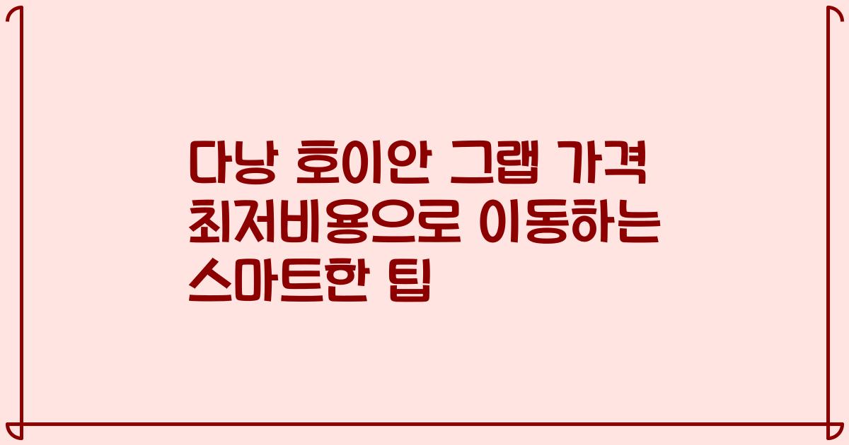 다낭 호이안 그랩 가격 최저비용으로 이동하는 스마트한 팁