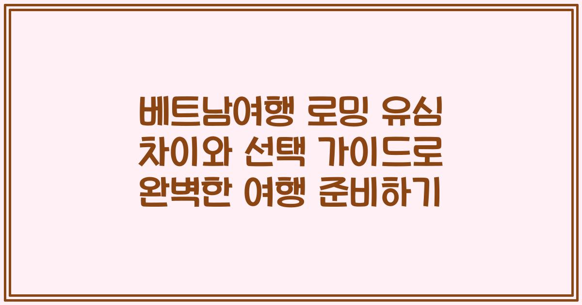 베트남여행 로밍 유심 차이와 선택 가이드로 완벽한 여행 준비하기