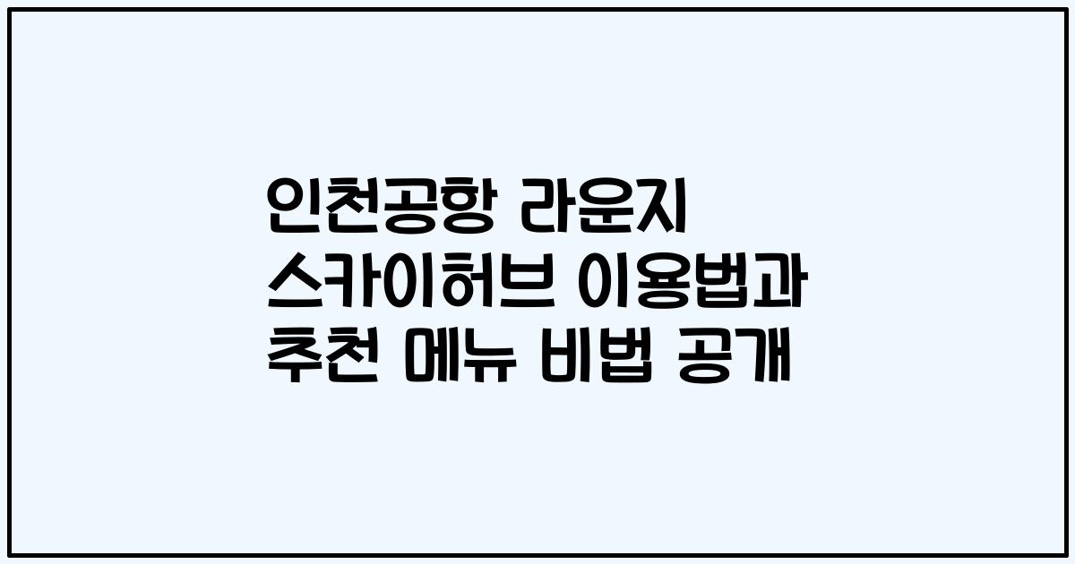 인천공항 라운지 스카이허브 이용법과 추천 메뉴 비법 공개