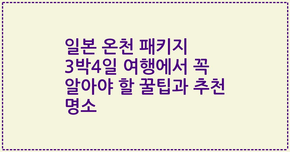 일본 온천 패키지 3박4일 여행에서 꼭 알아야 할 꿀팁과 추천 명소