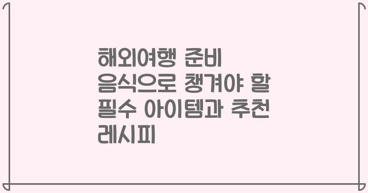 해외여행 준비 음식으로 챙겨야 할 필수 아이템과 추천 레시피