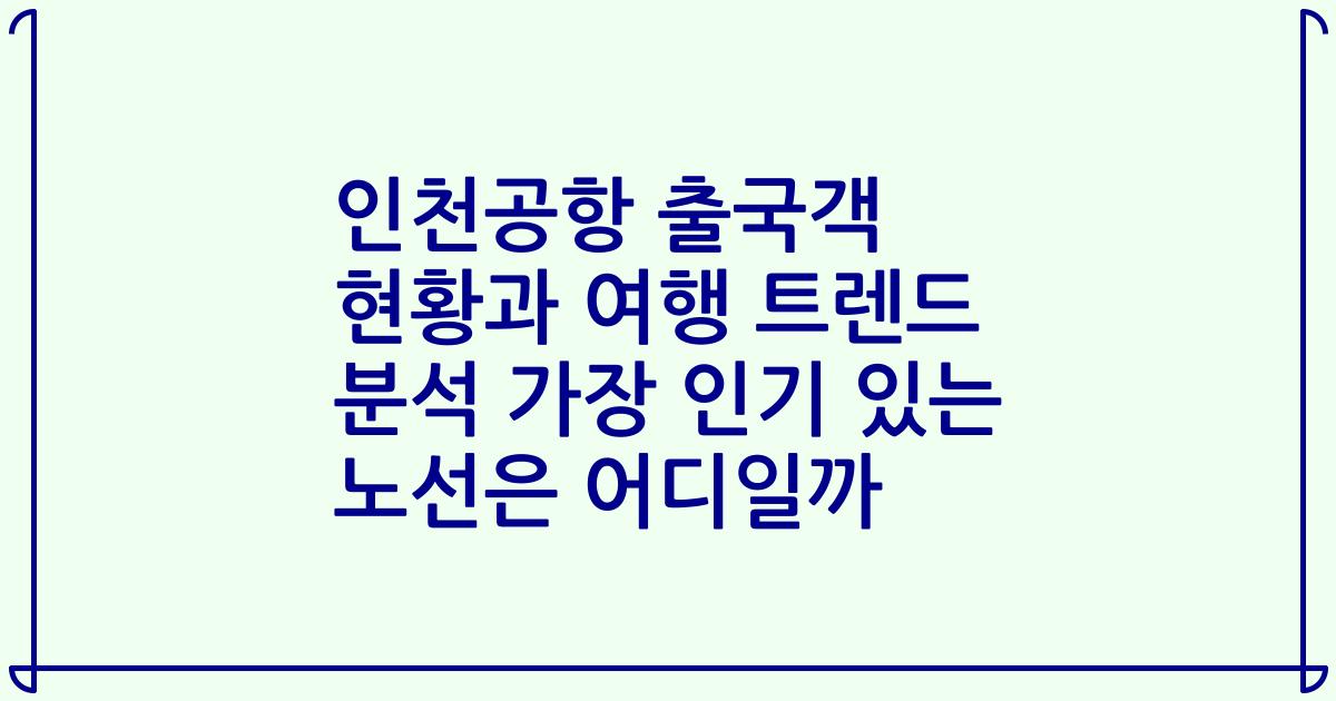 인천공항 출국객 현황과 여행 트렌드 분석 가장 인기 있는 노선은 어디일까