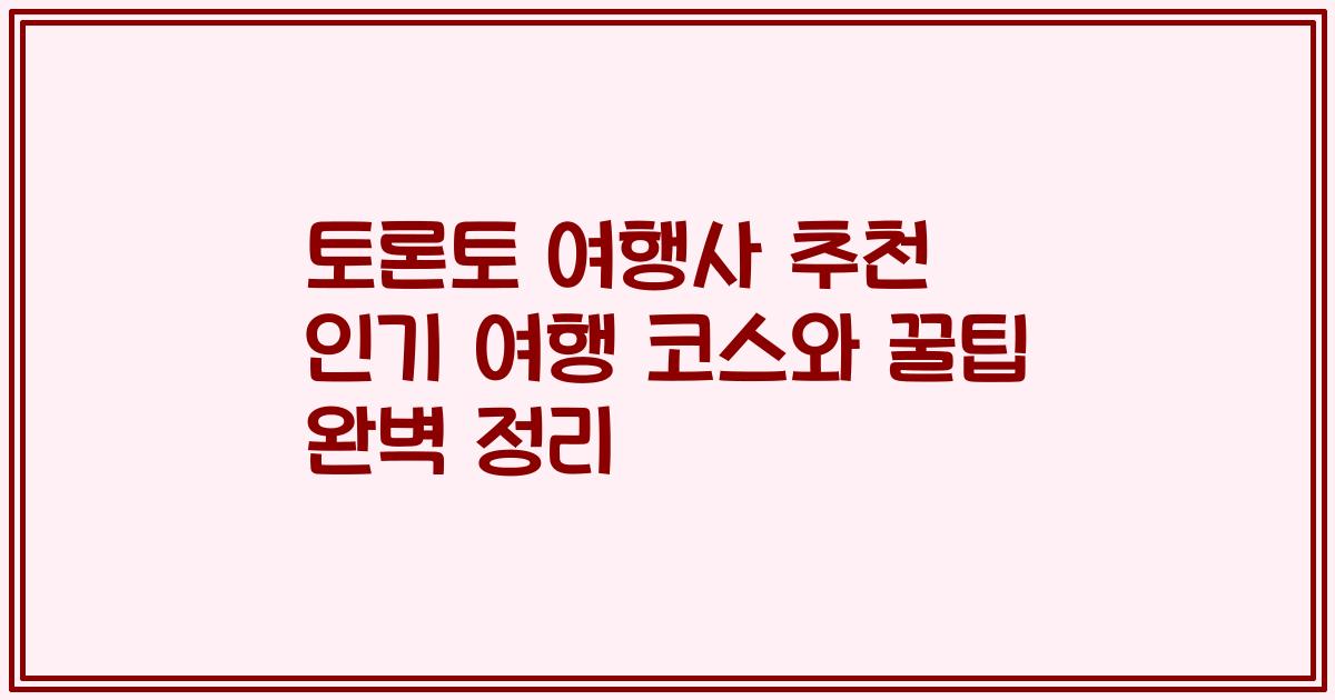 토론토 여행사 추천 인기 여행 코스와 꿀팁 완벽 정리