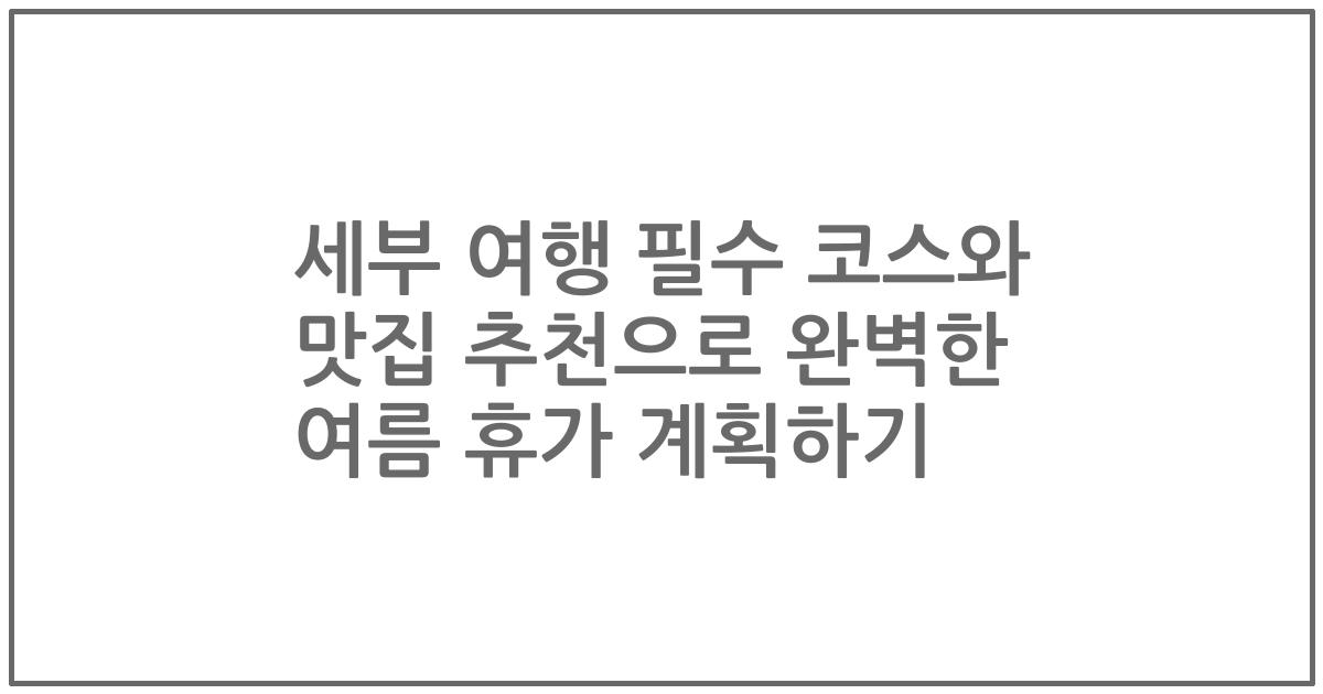 세부 여행 필수 코스와 맛집 추천으로 완벽한 여름 휴가 계획하기