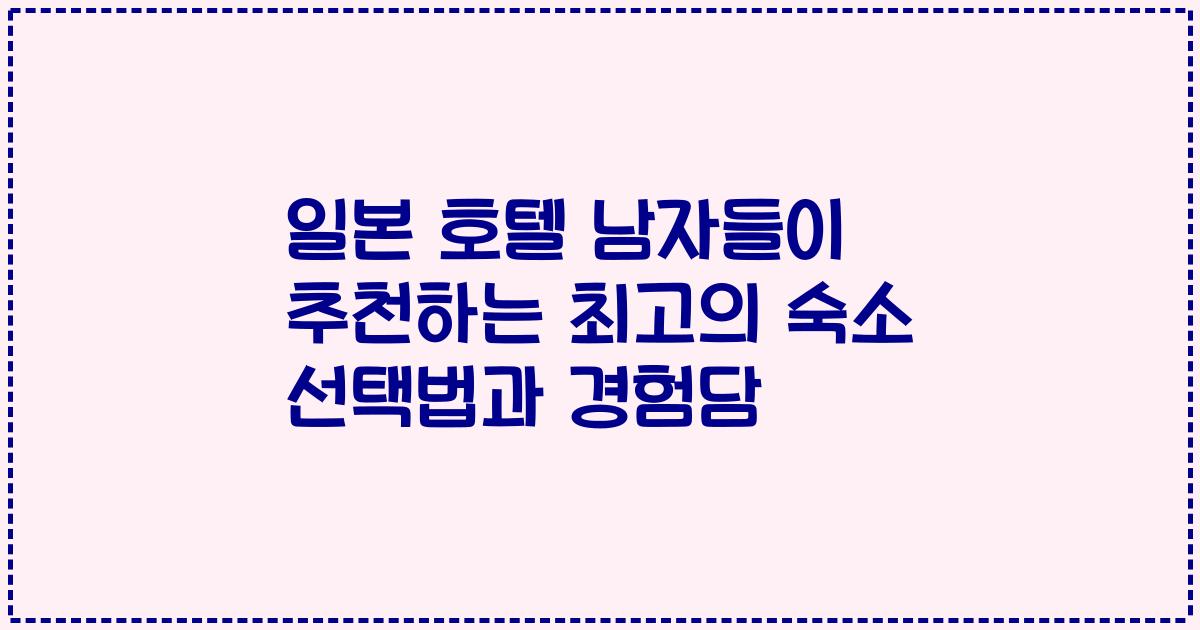 일본 호텔 남자들이 추천하는 최고의 숙소 선택법과 경험담
