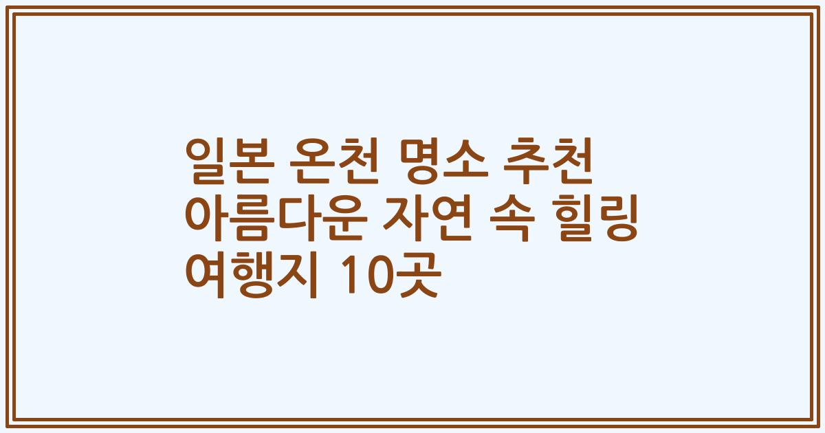 일본 온천 명소 추천 아름다운 자연 속 힐링 여행지 10곳