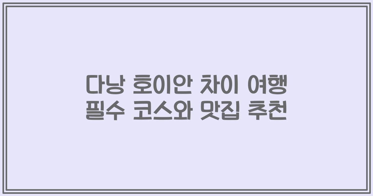 다낭 호이안 차이 여행 필수 코스와 맛집 추천