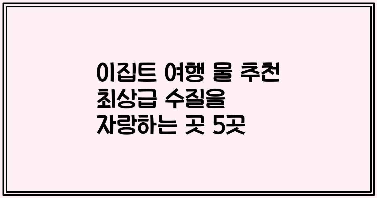 이집트 여행 물 추천 최상급 수질을 자랑하는 곳 5곳