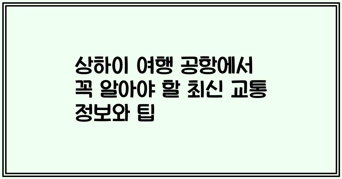 상하이 여행 공항에서 꼭 알아야 할 최신 교통 정보와 팁