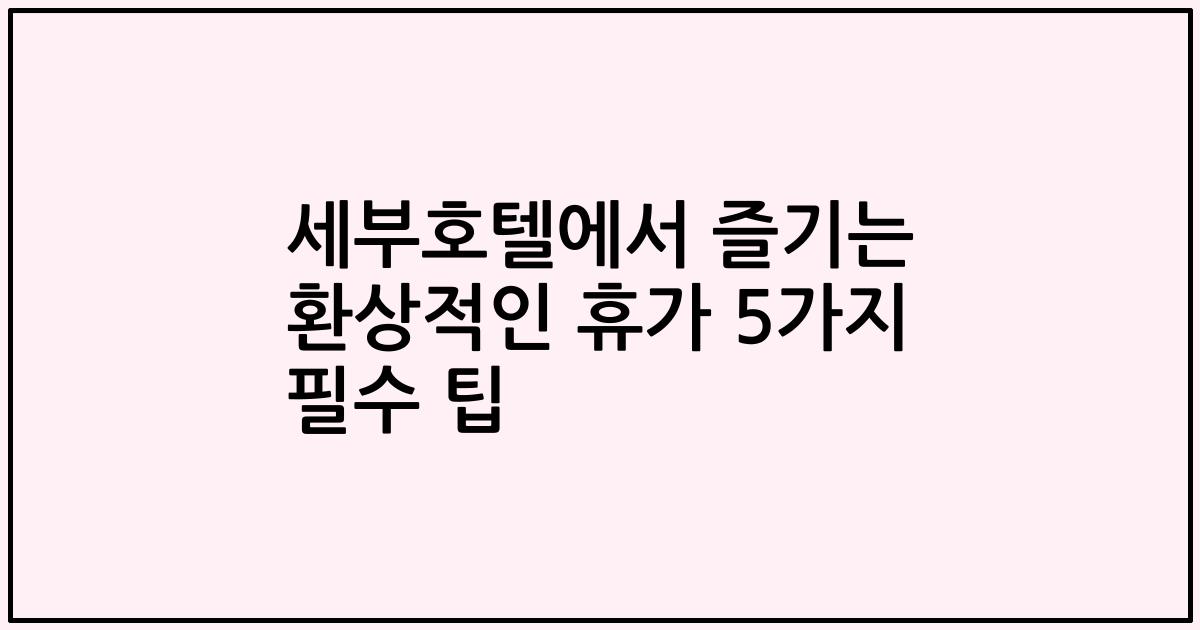 세부호텔에서 즐기는 환상적인 휴가 5가지 필수 팁