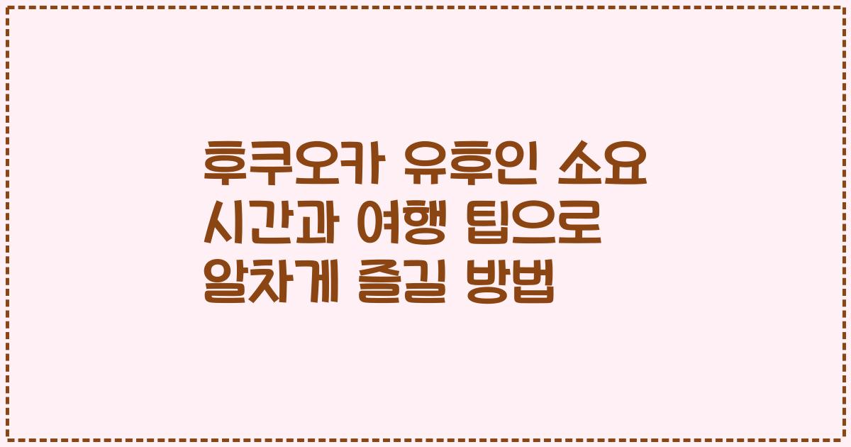 후쿠오카 유후인 소요 시간과 여행 팁으로 알차게 즐길 방법