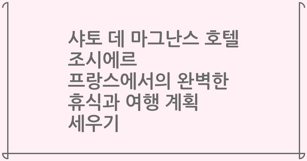 샤토 데 마그난스 호텔 조시에르 프랑스에서의 완벽한 휴식과 여행 계획 세우기