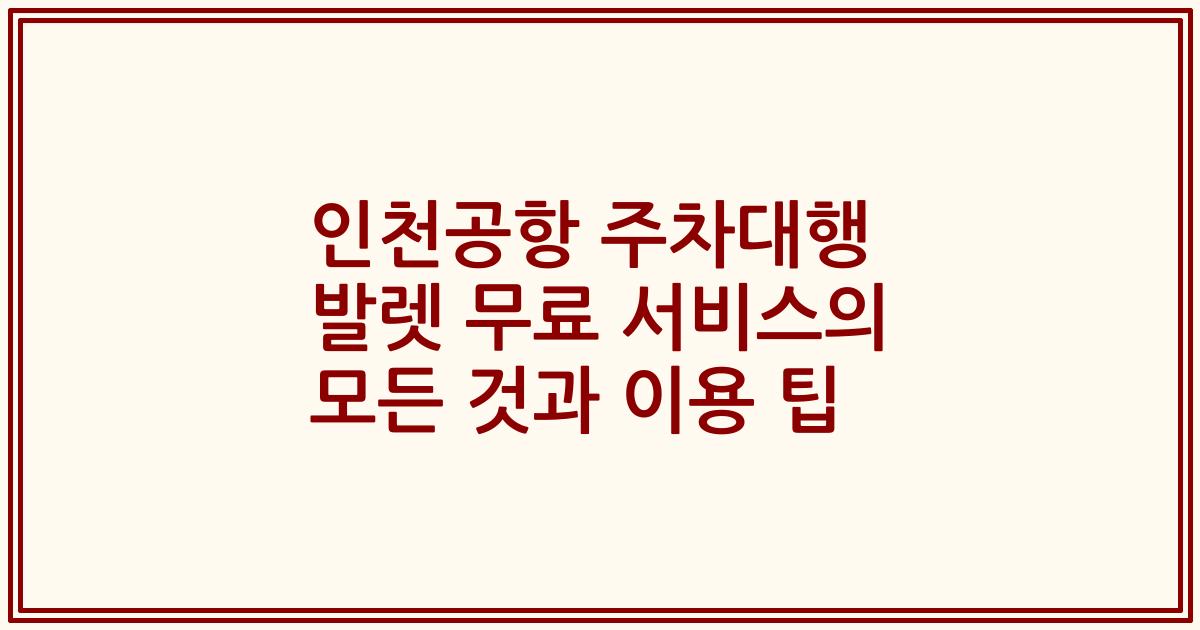 인천공항 주차대행 발렛 무료 서비스의 모든 것과 이용 팁