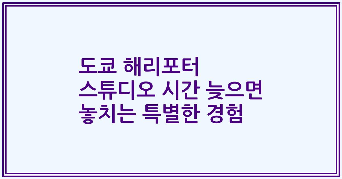 도쿄 해리포터 스튜디오 시간 늦으면 놓치는 특별한 경험