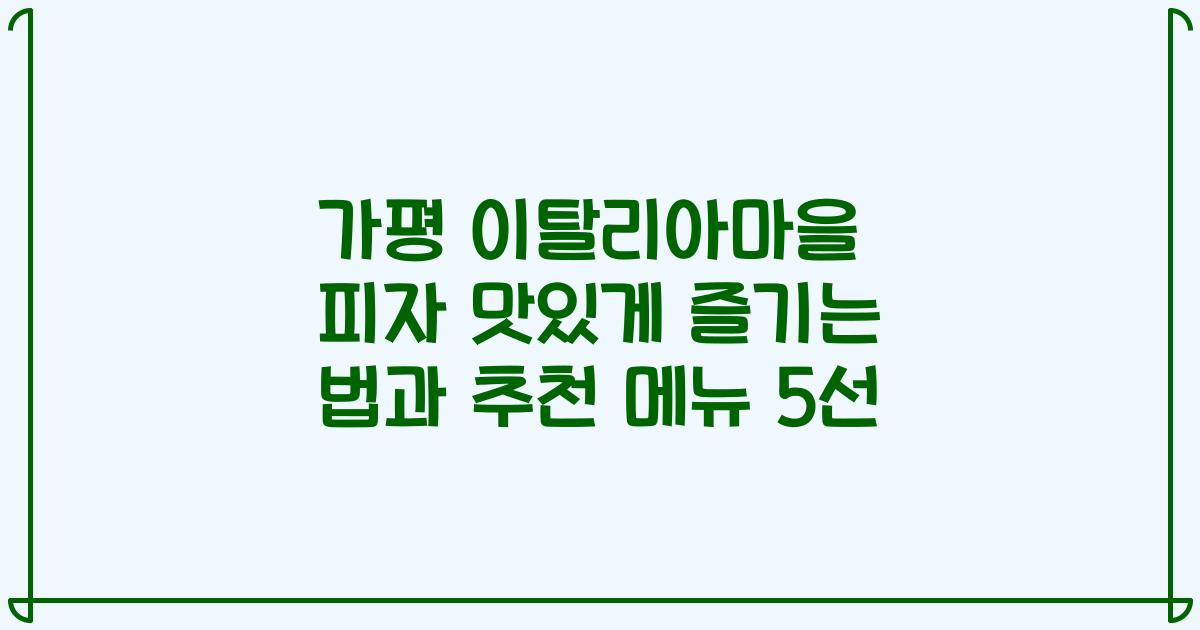 가평 이탈리아마을 피자 맛있게 즐기는 법과 추천 메뉴 5선