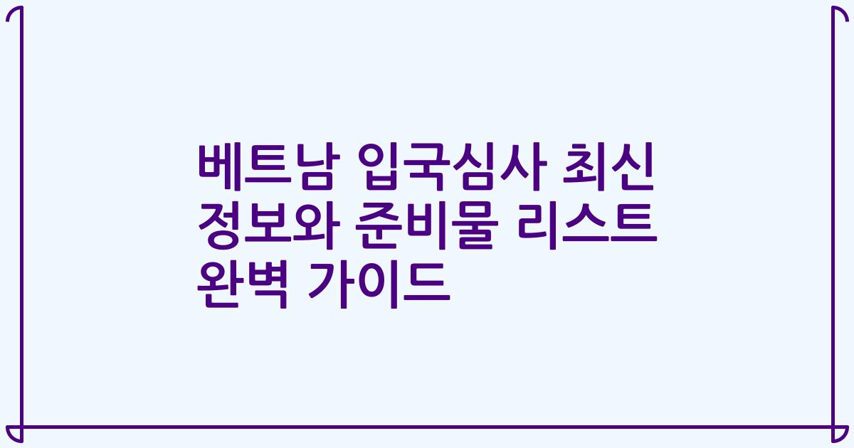 베트남 입국심사 최신 정보와 준비물 리스트 완벽 가이드