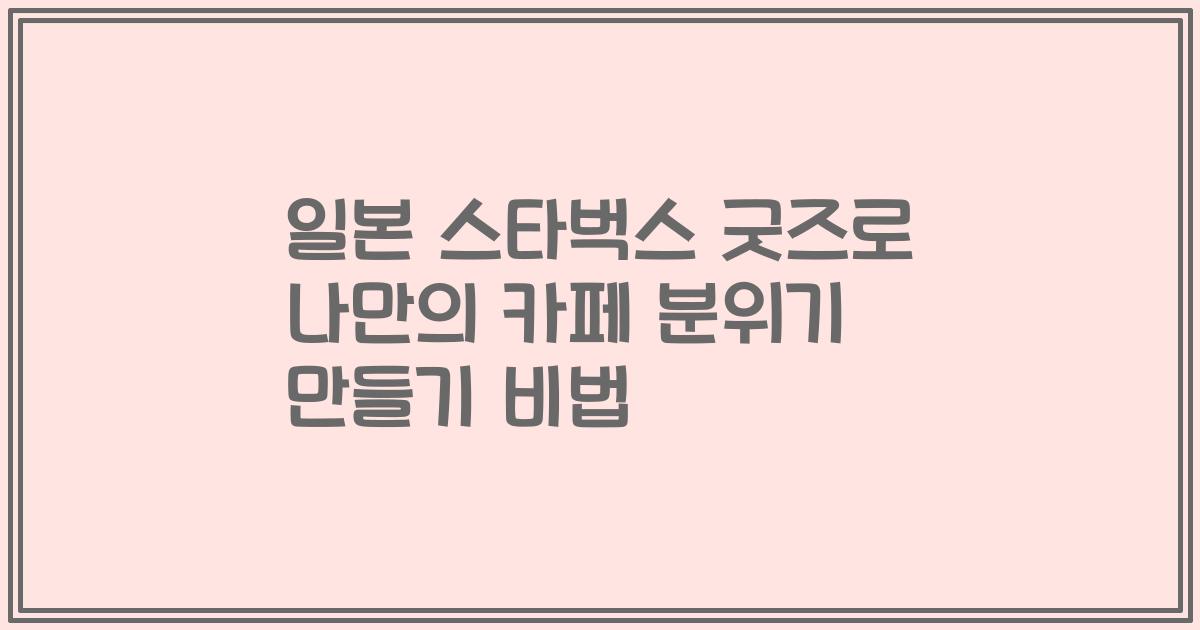 일본 스타벅스 굿즈로 나만의 카페 분위기 만들기 비법