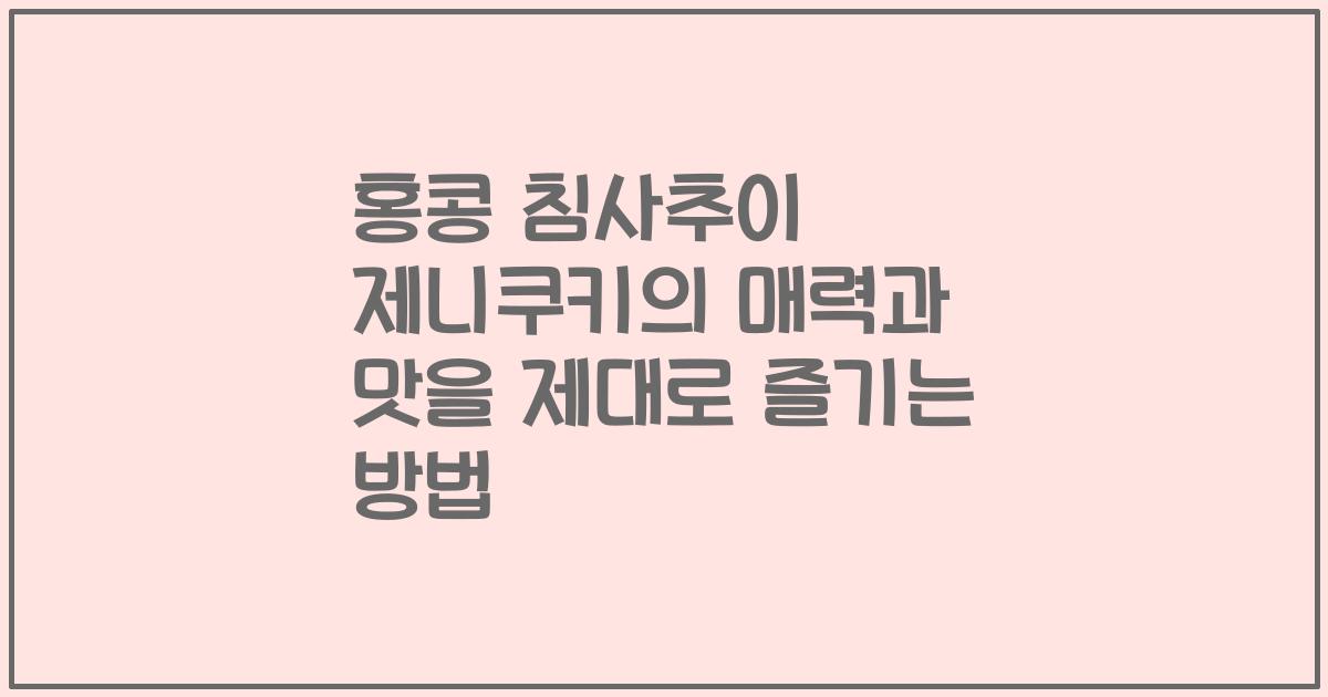 홍콩 침사추이 제니쿠키의 매력과 맛을 제대로 즐기는 방법