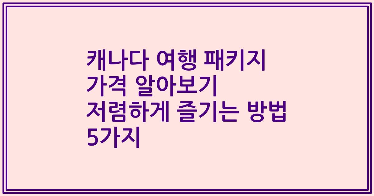캐나다 여행 패키지 가격 알아보기 저렴하게 즐기는 방법 5가지