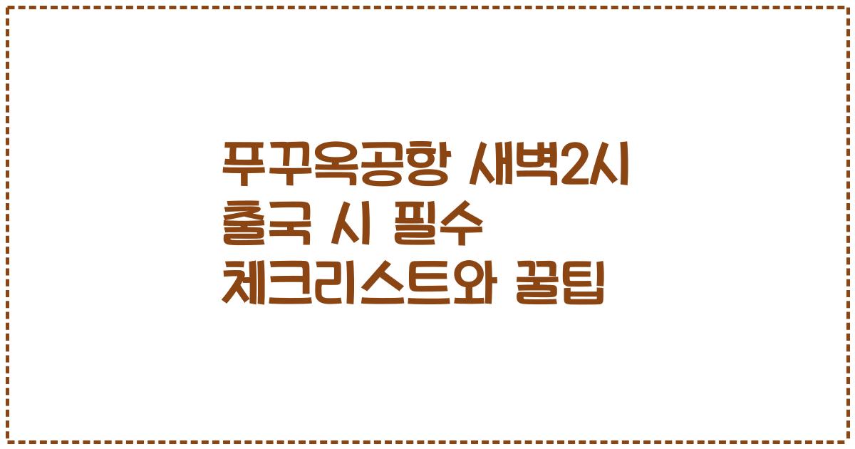 푸꾸옥공항 새벽2시 출국 시 필수 체크리스트와 꿀팁