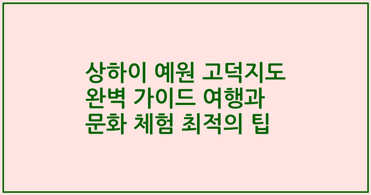 상하이 예원 고덕지도 완벽 가이드 여행과 문화 체험 최적의 팁