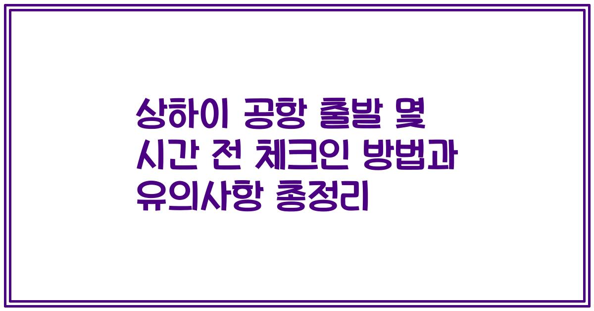 상하이 공항 출발 몇 시간 전 체크인 방법과 유의사항 총정리