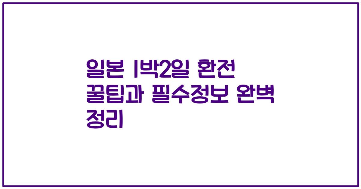 일본 1박2일 환전 꿀팁과 필수정보 완벽 정리