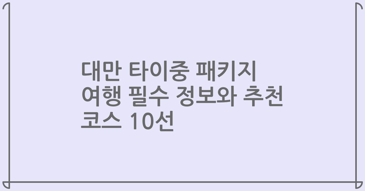 대만 타이중 패키지 여행 필수 정보와 추천 코스 10선