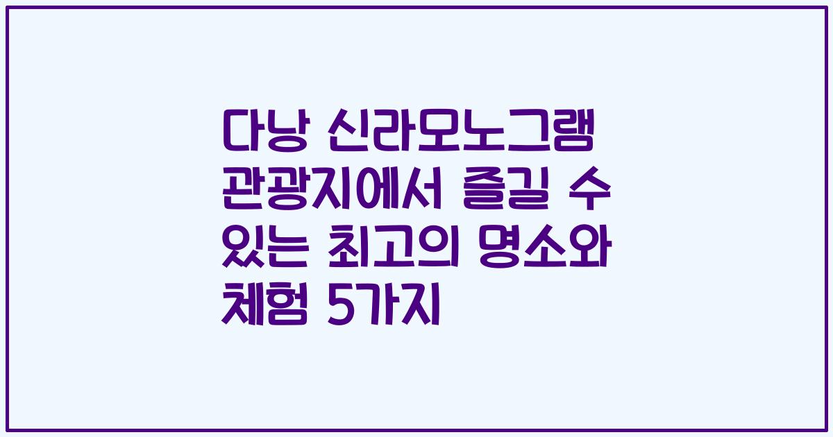 다낭 신라모노그램 관광지에서 즐길 수 있는 최고의 명소와 체험 5가지