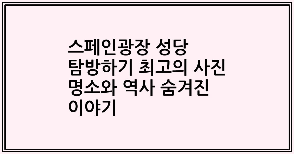 스페인광장 성당 탐방하기 최고의 사진 명소와 역사 숨겨진 이야기