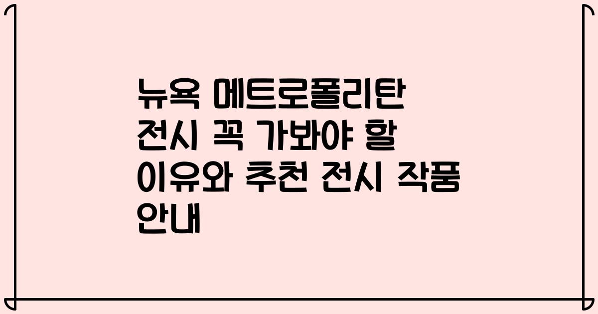 뉴욕 메트로폴리탄 전시 꼭 가봐야 할 이유와 추천 전시 작품 안내