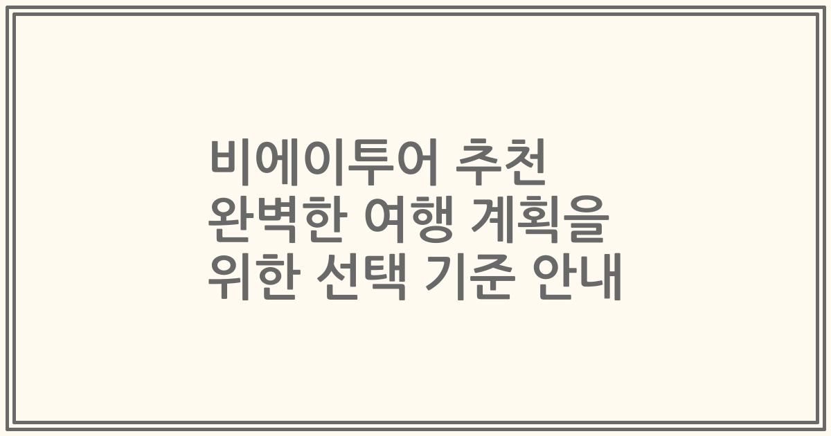 비에이투어 추천 완벽한 여행 계획을 위한 선택 기준 안내