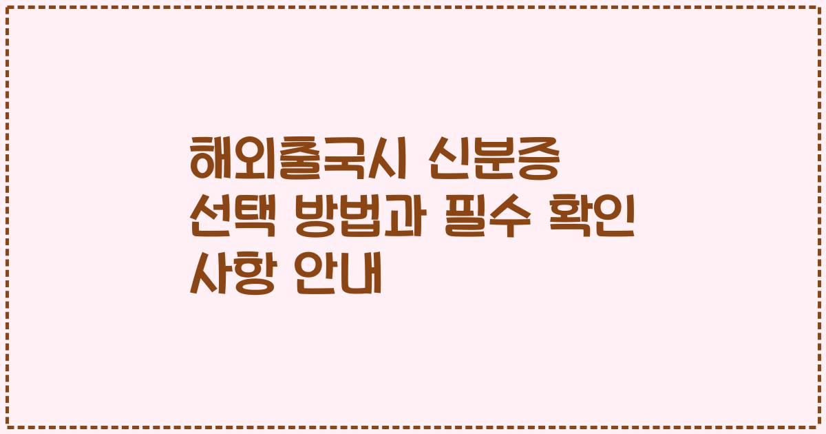 해외출국시 신분증 선택 방법과 필수 확인 사항 안내